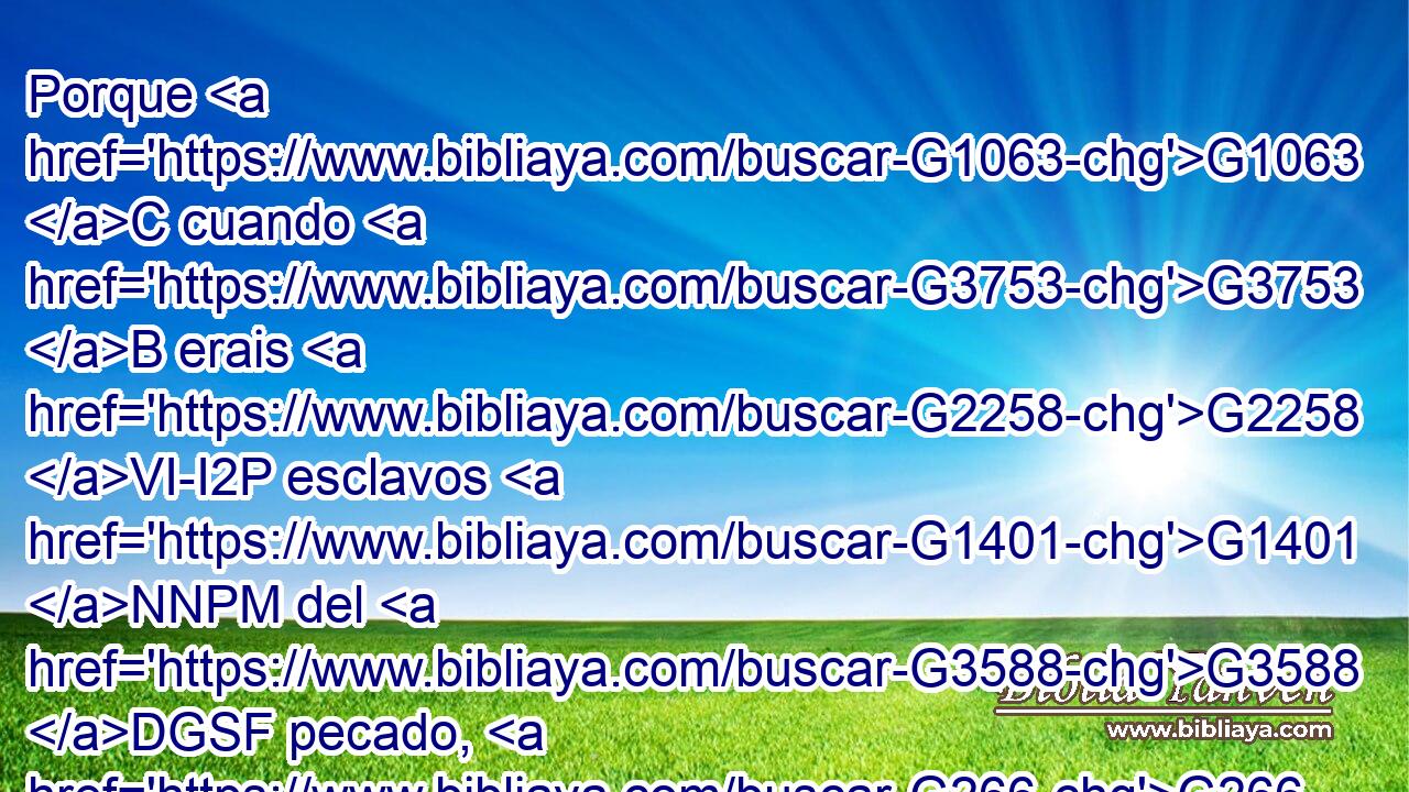 Porque G1063 C cuando G3753 B erais G2258 VI-I2P esclavos G1401 NNPM del G3588 DGSF pecado, G266 NGSF erais G2258 VI-I2P libres G1658 JNPM acerca de la G3588 DDSF justicia. G1343 NDSF 