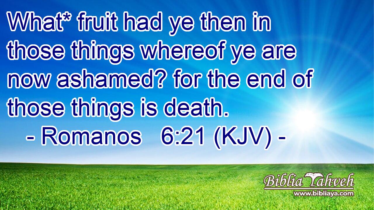 What* fruit had ye then in those things whereof ye are now ashamed? for the end of those things is death.