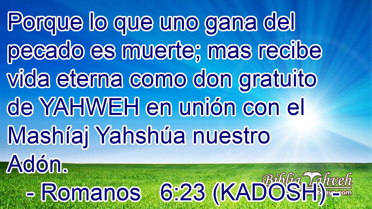  Porque lo que uno gana del pecado es muerte; mas recibe vida eterna como don gratuito de YAHWEH en unión con el Mashíaj Yahshúa nuestro Adón. 