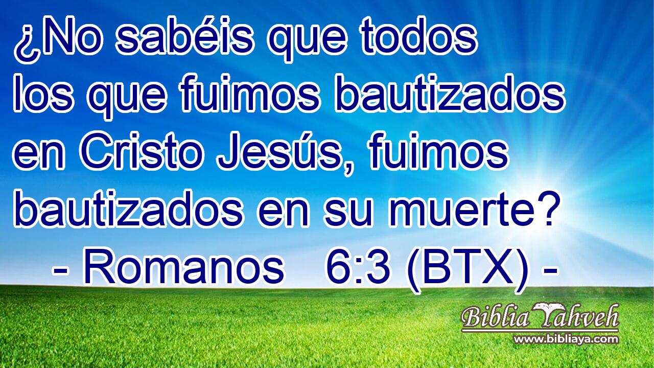 ¿No sabéis que todos los que fuimos bautizados en Cristo Jesús, fuimos bautizados en su muerte?