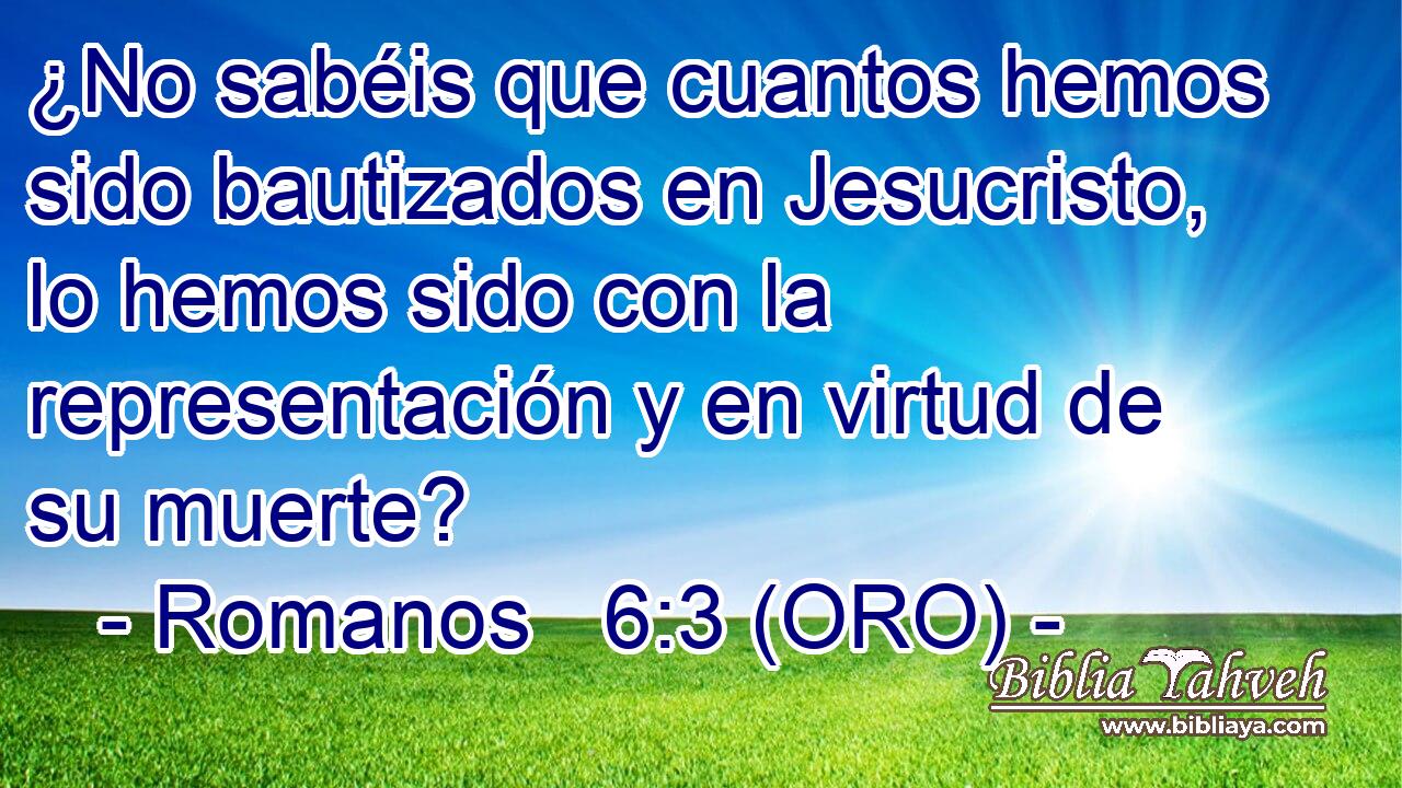  ¿No sabéis que cuantos hemos sido bautizados en Jesucristo, lo hemos sido con la representación y en virtud de su muerte? 