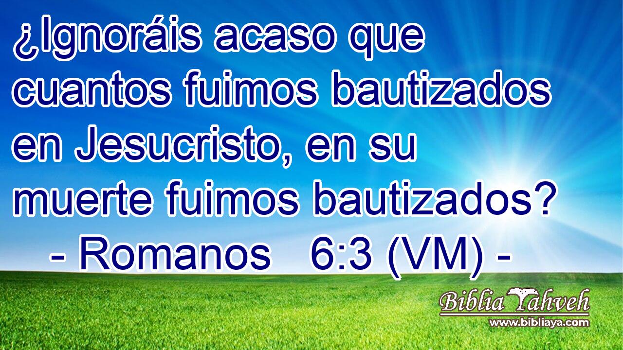  ¿Ignoráis acaso que cuantos fuimos bautizados en Jesucristo, en su muerte fuimos bautizados? 