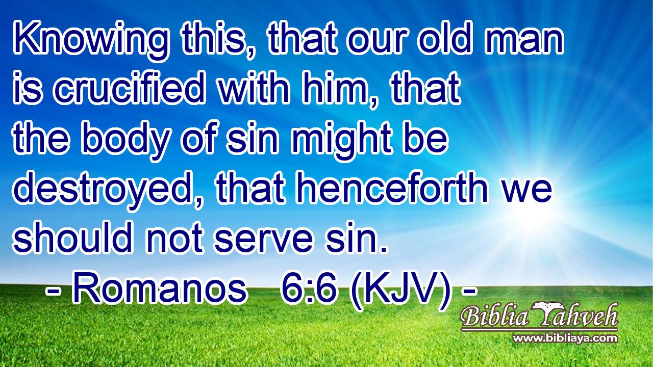 Knowing this, that our old man is crucified with him, that the body of sin might be destroyed, that henceforth we should not serve sin.