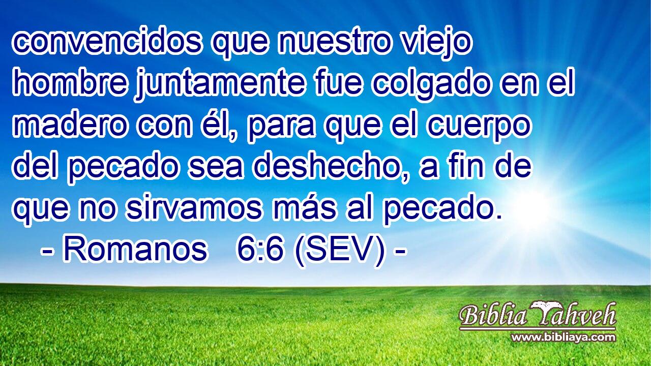 convencidos que nuestro viejo hombre juntamente fue colgado en el madero con él, para que el cuerpo del pecado sea deshecho, a fin de que no sirvamos más al pecado.
