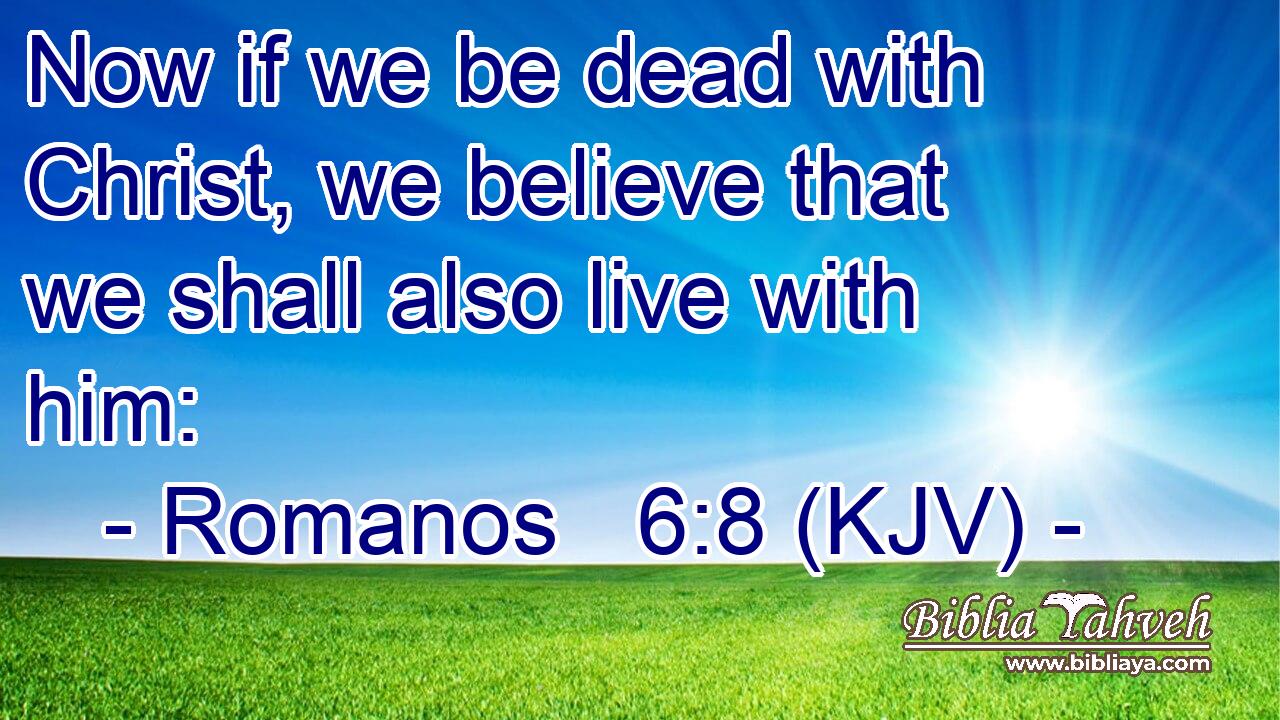 Now if we be dead with Christ, we believe that we shall also live with him: