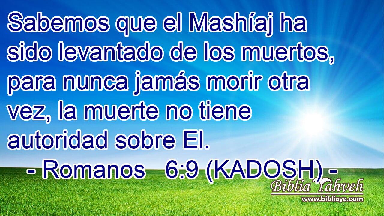  Sabemos que el Mashíaj ha sido levantado de los muertos, para nunca jamás morir otra vez, la muerte no tiene autoridad sobre El. 