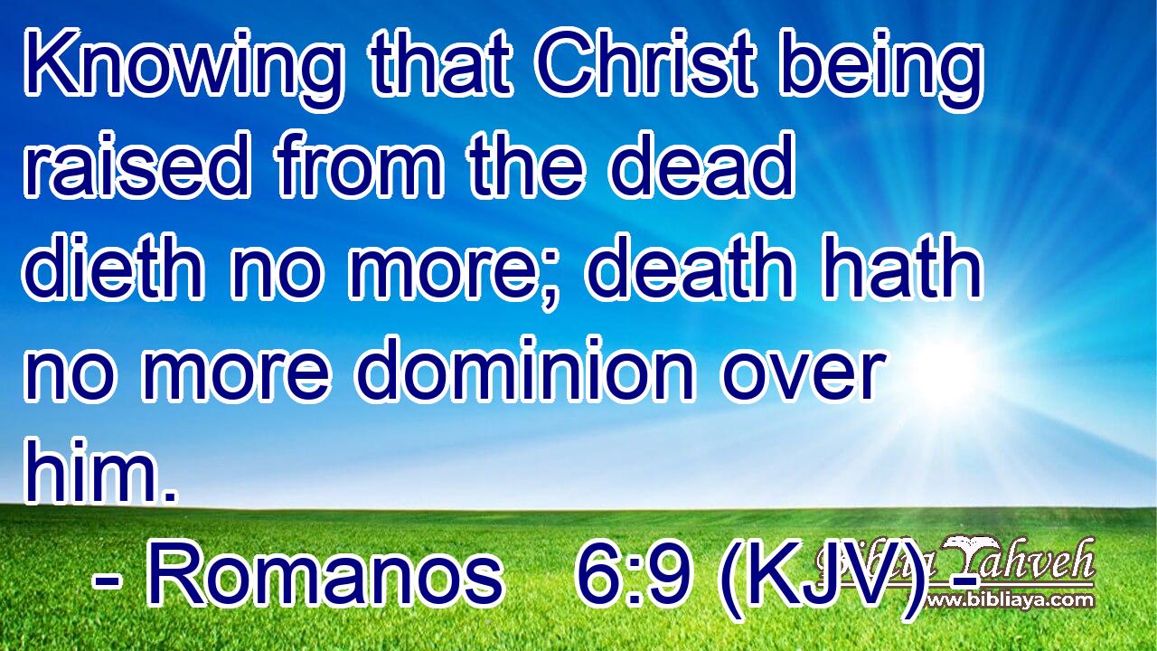 Knowing that Christ being raised from the dead dieth no more; death hath no more dominion over him.