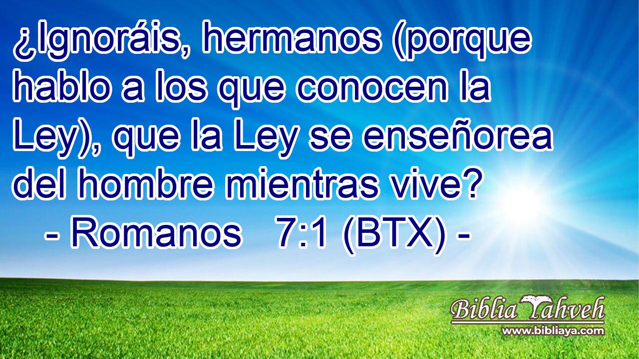 ¿Ignoráis, hermanos (porque hablo a los que conocen la Ley), que la Ley se enseñorea del hombre mientras vive?