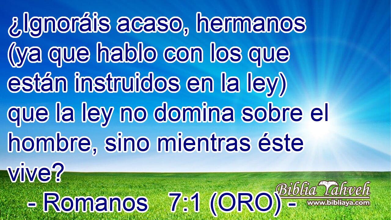  ¿Ignoráis acaso, hermanos (ya que hablo con los que están instruidos en la ley) que la ley no domina sobre el hombre, sino mientras éste vive? 