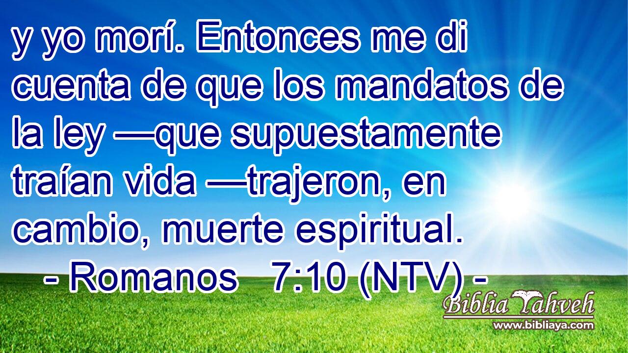 y yo morí. Entonces me di cuenta de que los mandatos de la ley —que supuestamente traían vida —trajeron, en cambio, muerte espiritual.