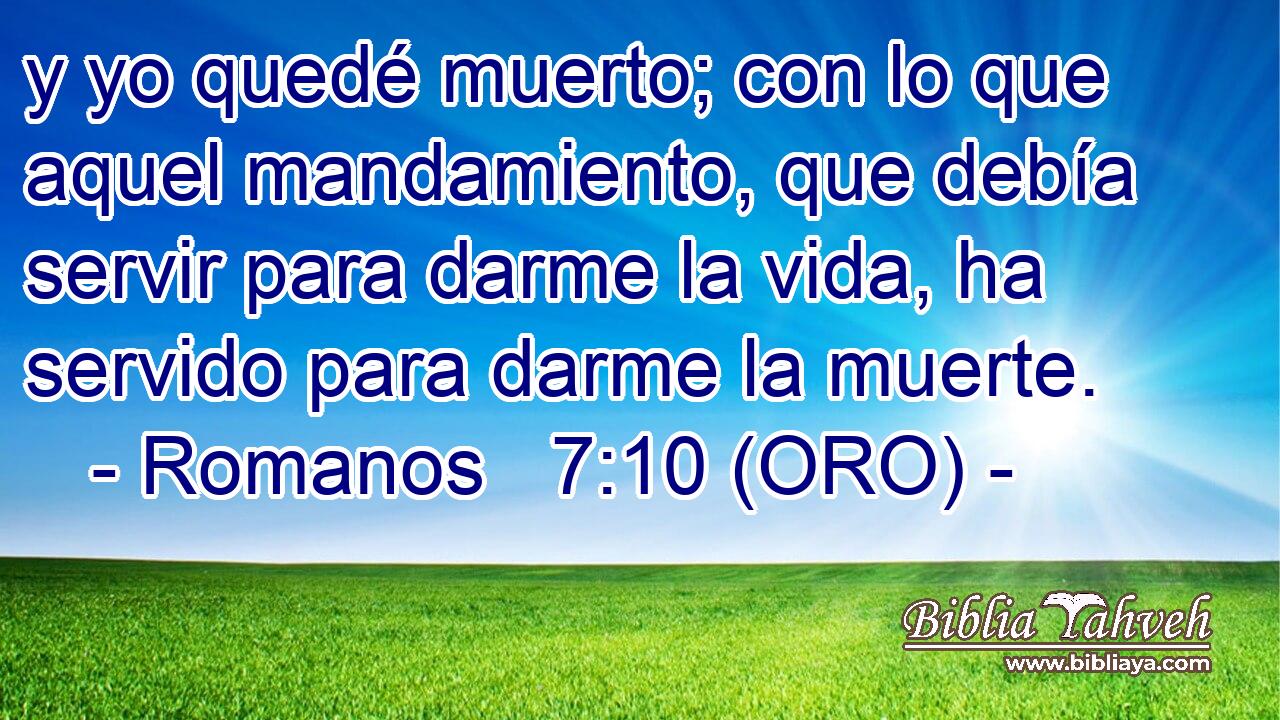  y yo quedé muerto; con lo que aquel mandamiento, que debía servir para darme la vida, ha servido para darme la muerte. 