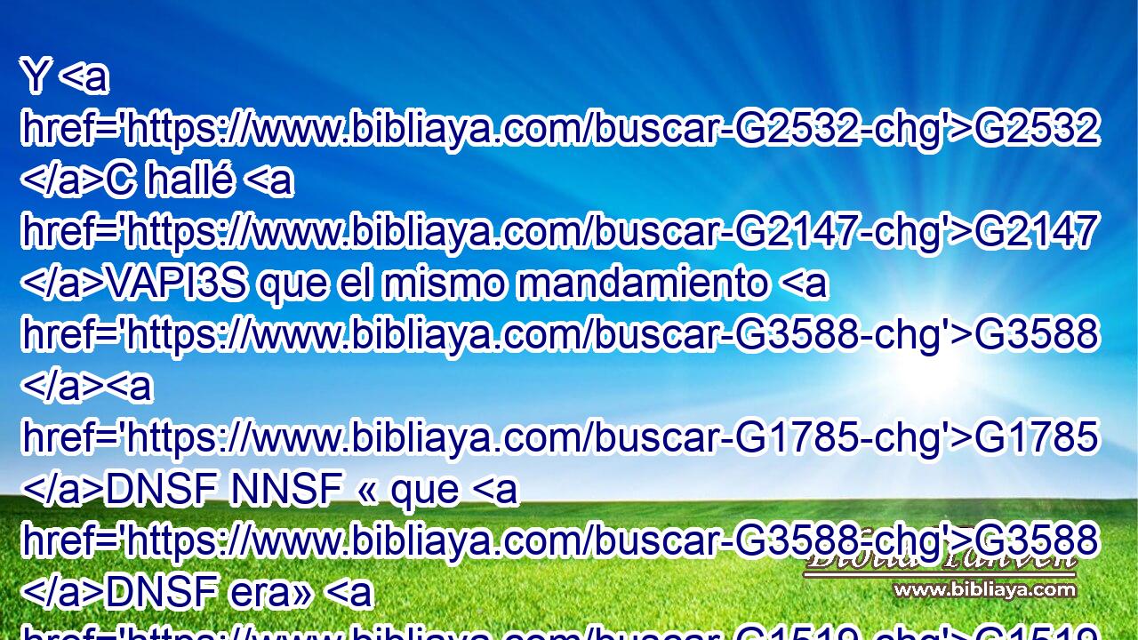 Y G2532 C hallé G2147 VAPI3S que el mismo mandamiento G3588 G1785 DNSF NNSF « que G3588 DNSF era» G1519 P para G2222 NASF vida, a G3427 RP1DS mí me G3778 RD-NSF • resultó G1519 P para muerte; G2288 NASM 