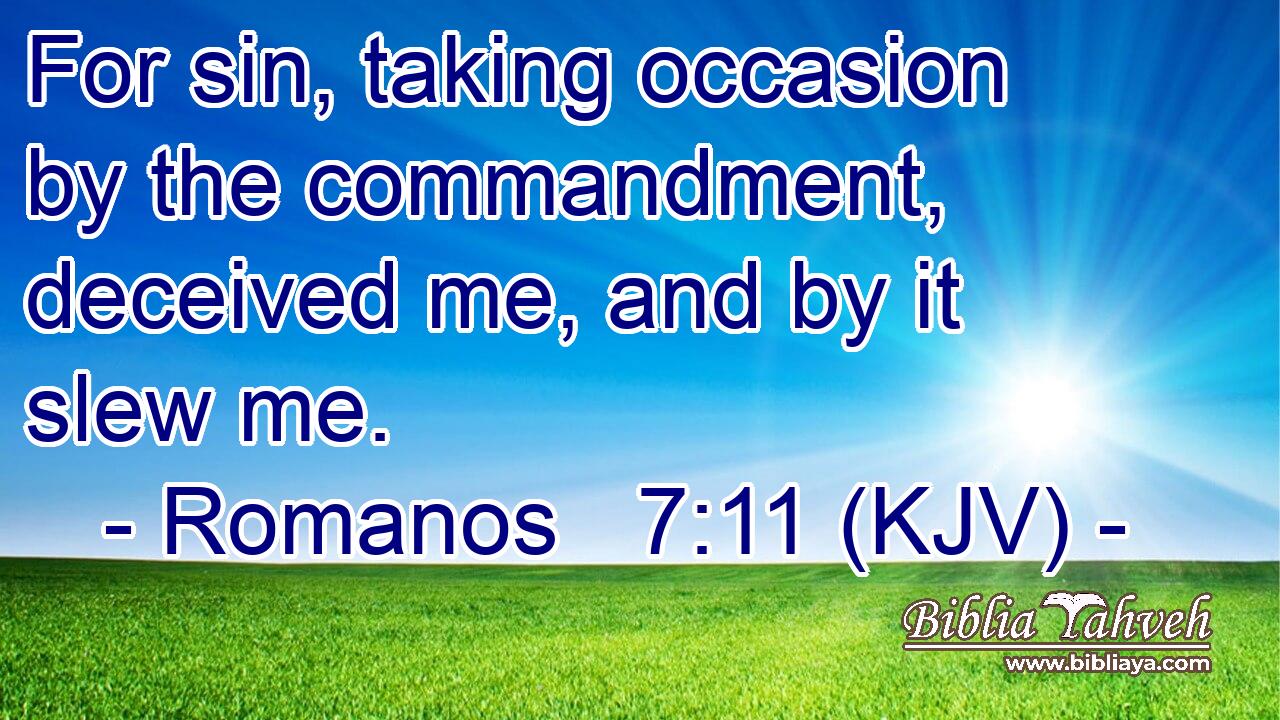 For sin, taking occasion by the commandment, deceived me, and by it slew me.