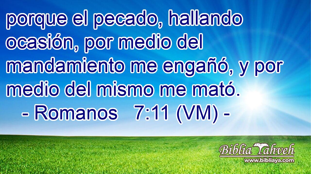  porque el pecado, hallando ocasión, por medio del mandamiento me engañó, y por medio del mismo me mató. 