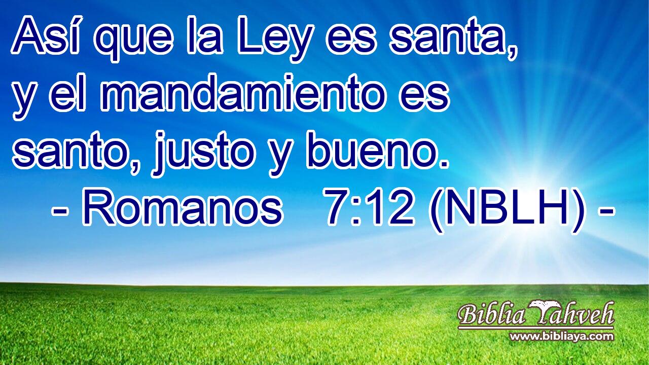  Así que la Ley es santa, y el mandamiento es santo, justo y bueno. 