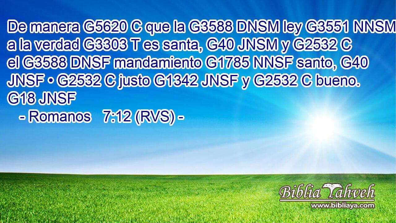 De manera G5620 C que la G3588 DNSM ley G3551 NNSM a la verdad G3303 T es santa, G40 JNSM y G2532 C el G3588 DNSF mandamiento G1785 NNSF santo, G40 JNSF • G2532 C justo G1342 JNSF y G2532 C bueno. G18 JNSF 