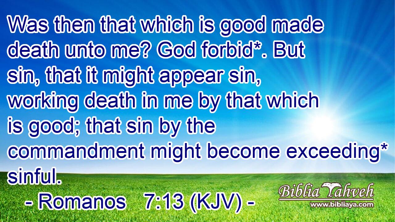 Was then that which is good made death unto me? God forbid*. But sin, that it might appear sin, working death in me by that which is good; that sin by the commandment might become exceeding* sinful.