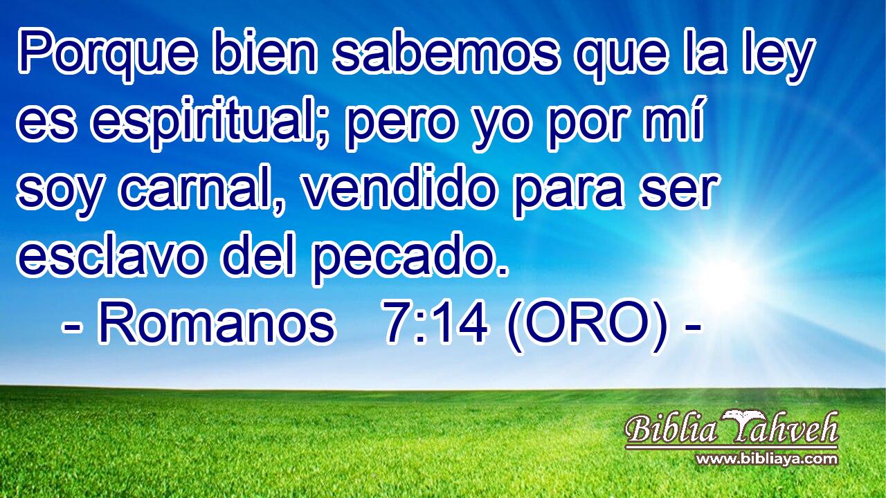  Porque bien sabemos que la ley es espiritual; pero yo por mí soy carnal, vendido para ser esclavo del pecado. 