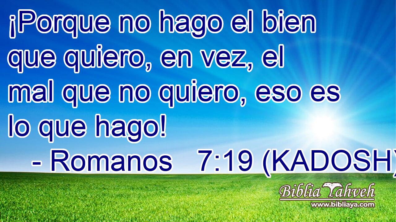  ¡Porque no hago el bien que quiero, en vez, el mal que no quiero, eso es lo que hago! 