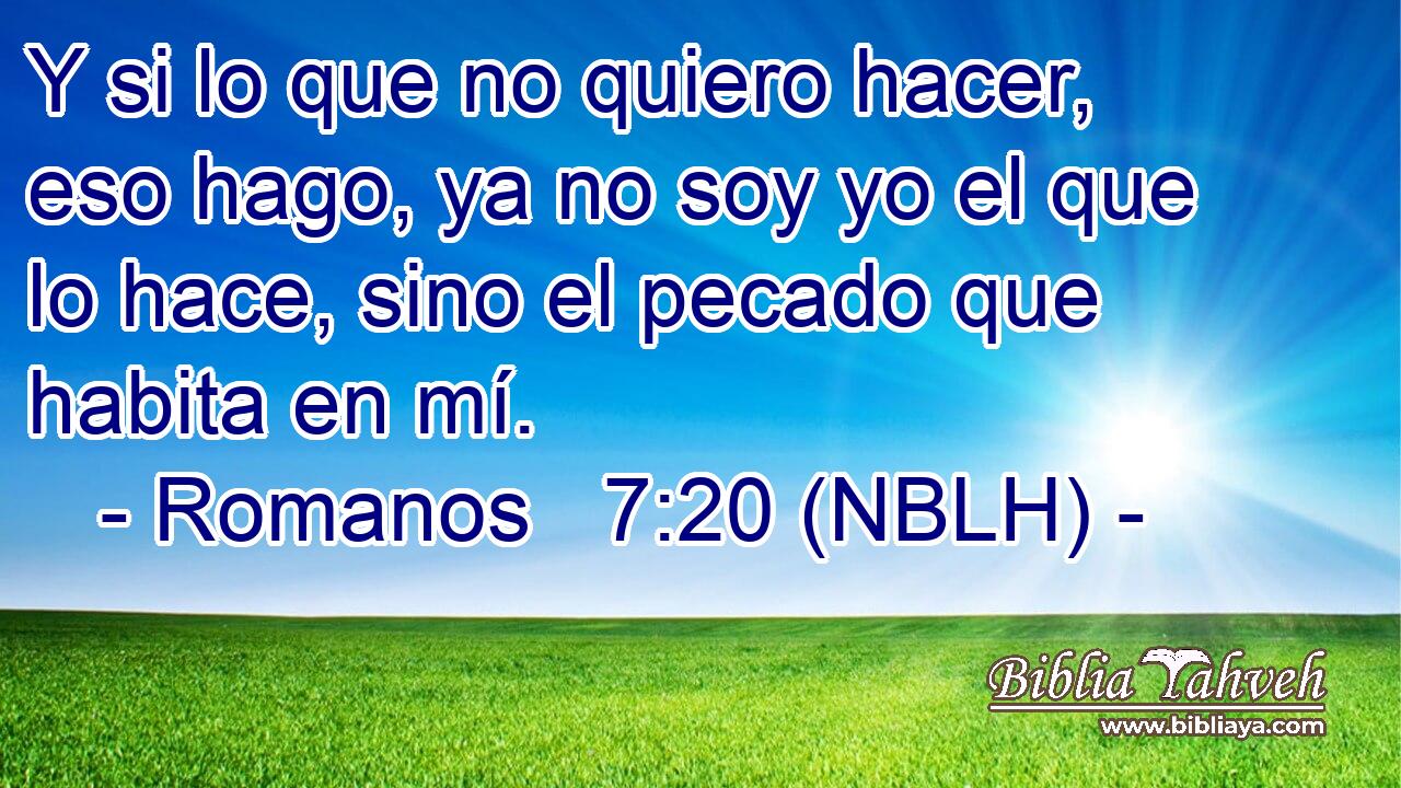  Y si lo que no quiero hacer, eso hago, ya no soy yo el que lo hace, sino el pecado que habita en mí. 