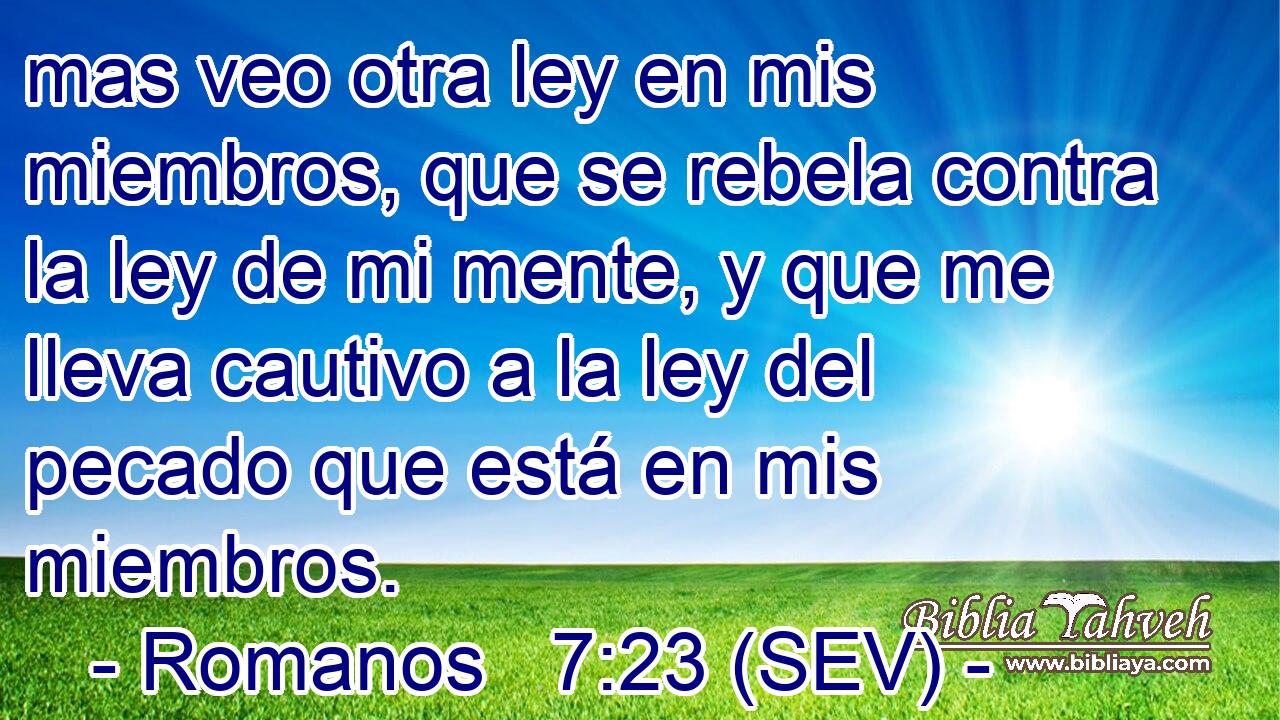 mas veo otra ley en mis miembros, que se rebela contra la ley de mi mente, y que me lleva cautivo a la ley del pecado que está en mis miembros.