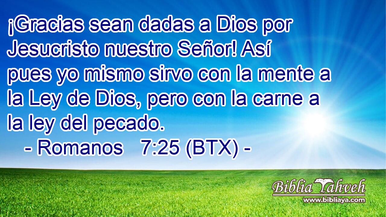 ¡Gracias sean dadas a Dios por Jesucristo nuestro Señor! Así pues yo mismo sirvo con la mente a la Ley de Dios, pero con la carne a la ley del pecado.