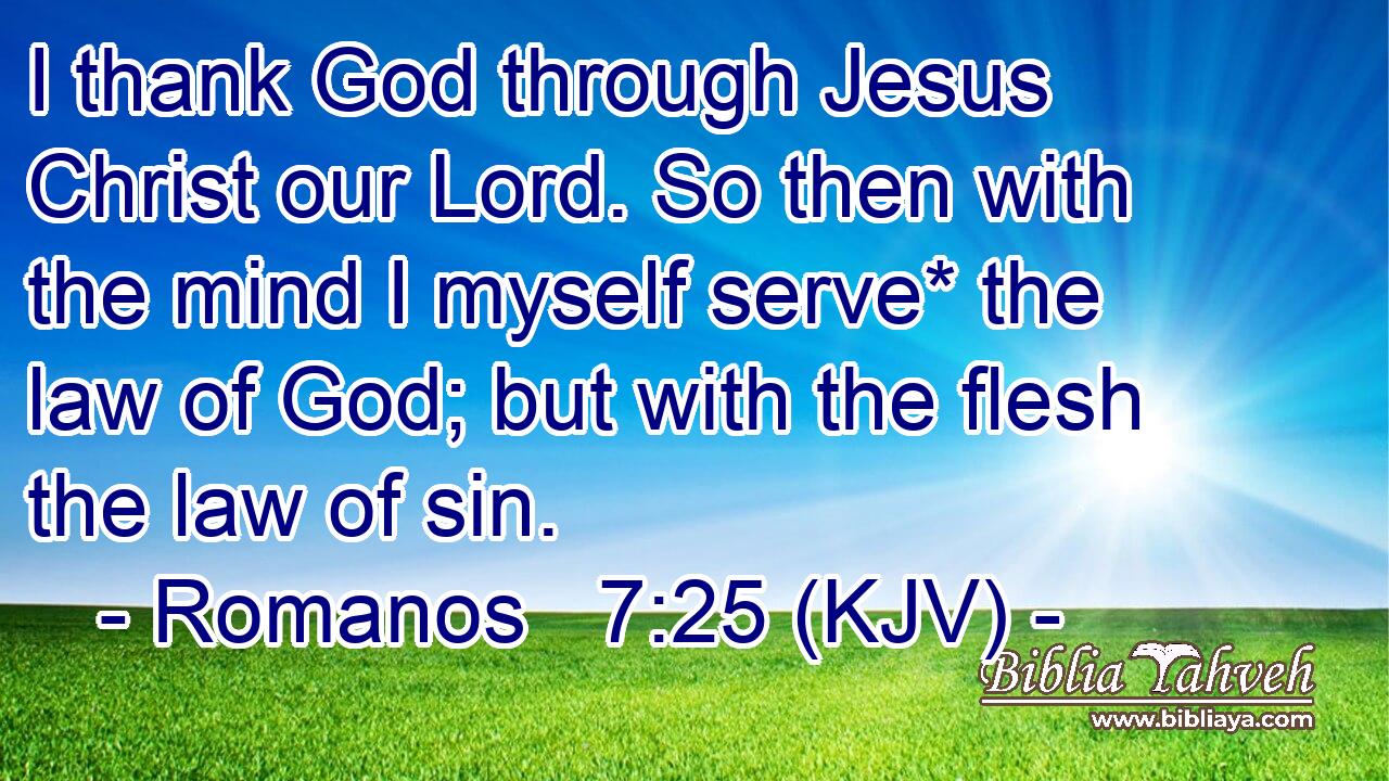 I thank God through Jesus Christ our Lord. So then with the mind I myself serve* the law of God; but with the flesh the law of sin.