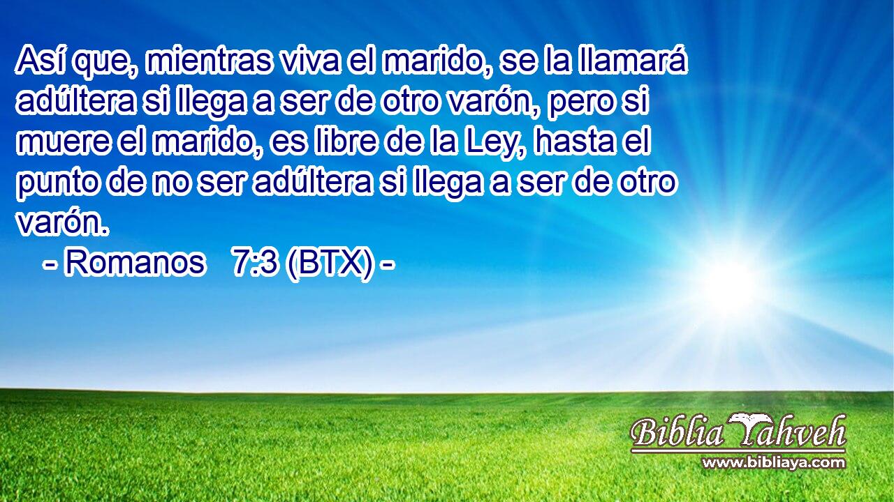 Así que, mientras viva el marido, se la llamará adúltera si llega a ser de otro varón, pero si muere el marido, es libre de la Ley, hasta el punto de no ser adúltera si llega a ser de otro varón.