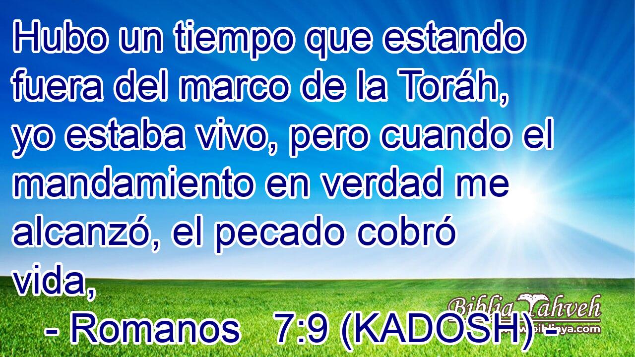  Hubo un tiempo que estando fuera del marco de la Toráh, yo estaba vivo, pero cuando el mandamiento en verdad me alcanzó, el pecado cobró vida, 