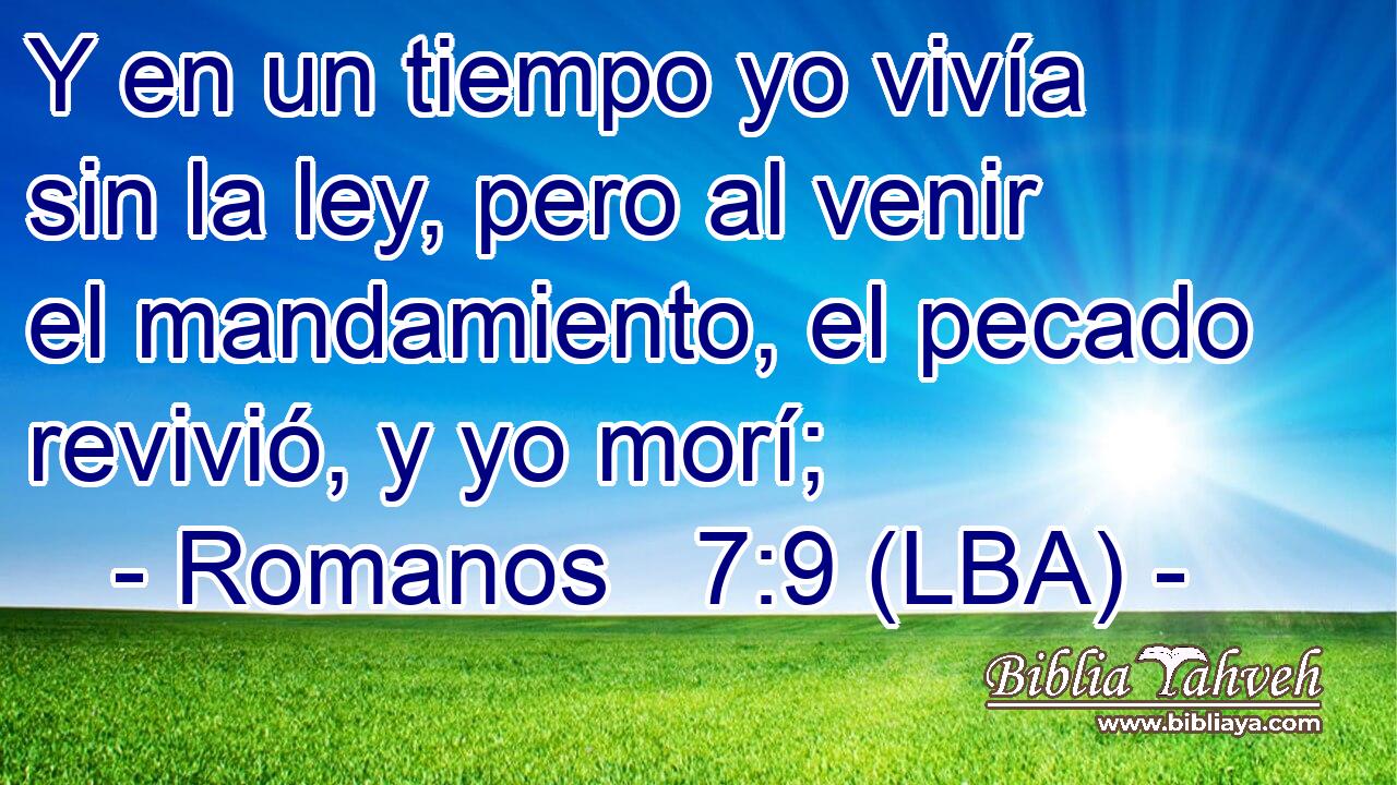 Y en un tiempo yo vivía sin la ley, pero al venir el mandamiento, el pecado revivió, y yo morí;