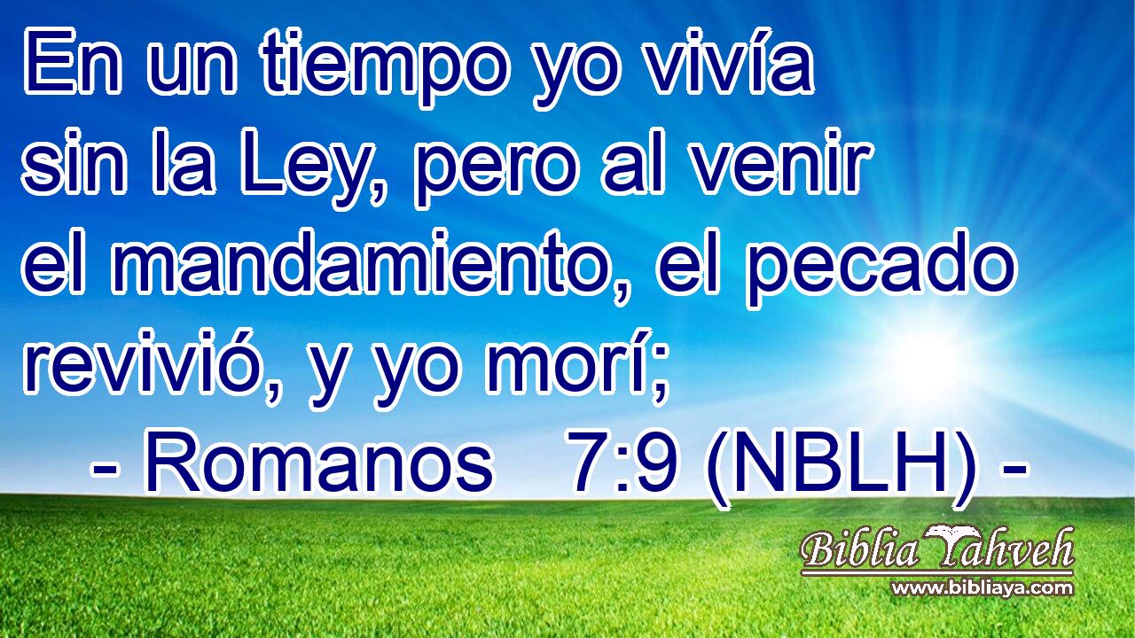  En un tiempo yo vivía sin la Ley, pero al venir el mandamiento, el pecado revivió, y yo morí; 