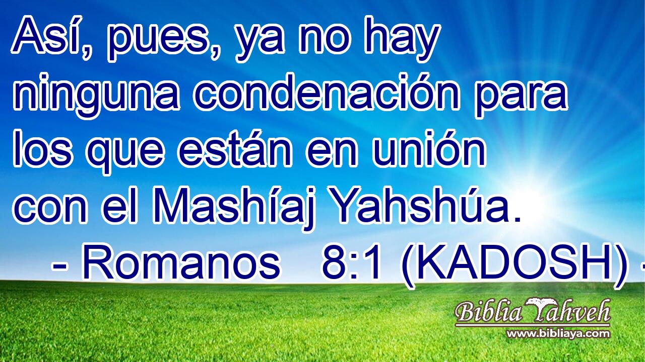  Así, pues, ya no hay ninguna condenación para los que están en unión con el Mashíaj Yahshúa. 