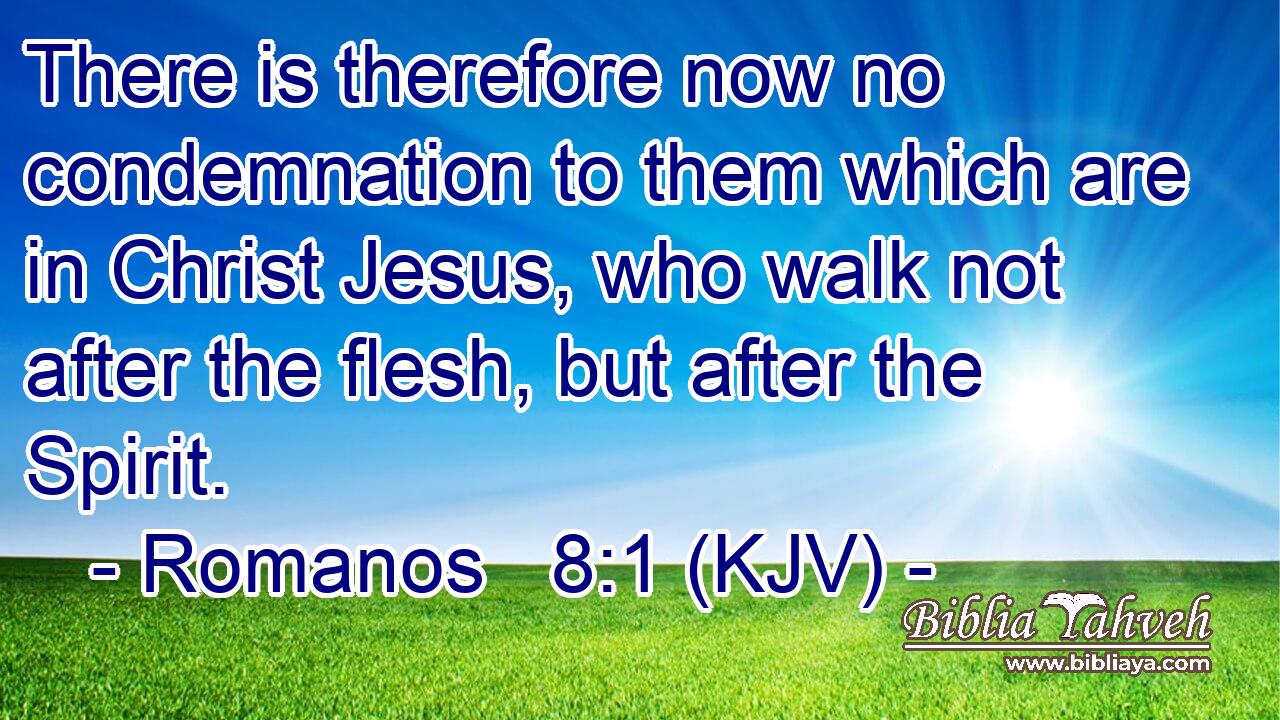 There is therefore now no condemnation to them which are in Christ Jesus, who walk not after the flesh, but after the Spirit.