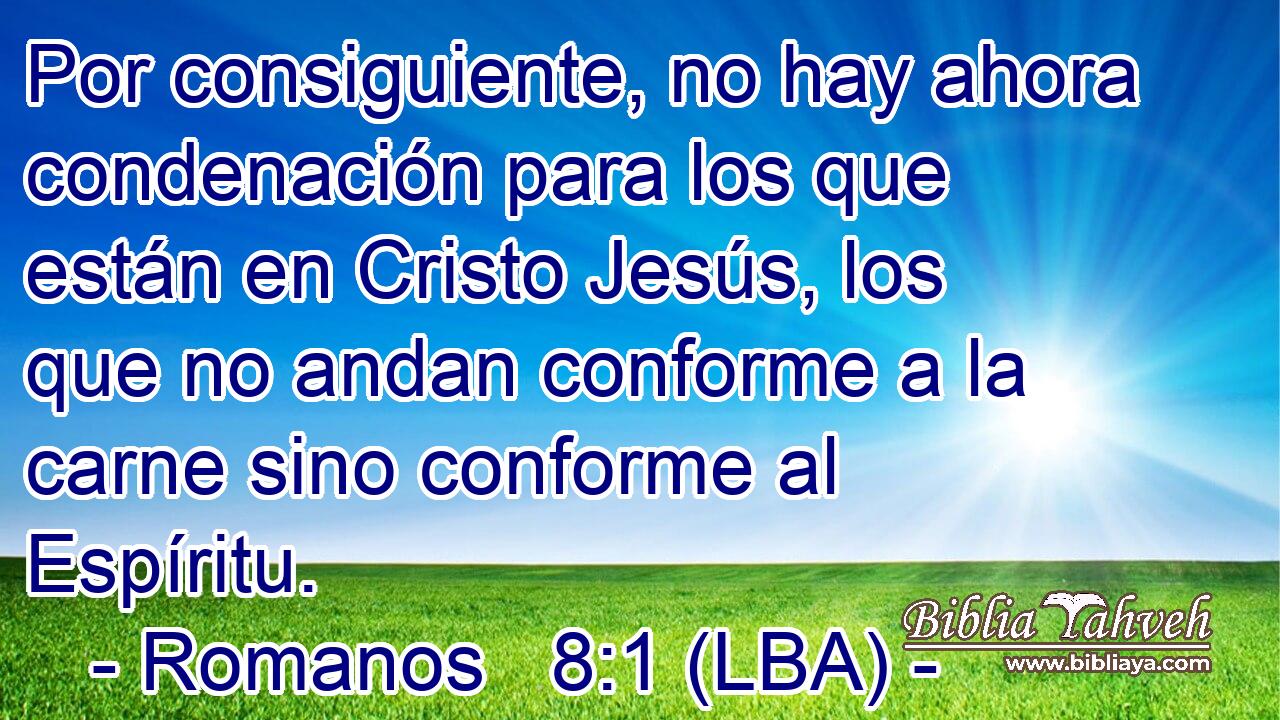 Por consiguiente, no hay ahora condenación para los que están en Cristo Jesús, los que no andan conforme a la carne sino conforme al Espíritu.