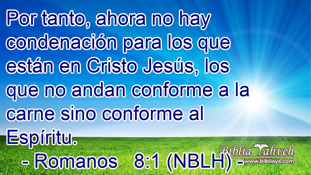  Por tanto, ahora no hay condenación para los que están en Cristo Jesús, los que no andan conforme a la carne sino conforme al Espíritu. 