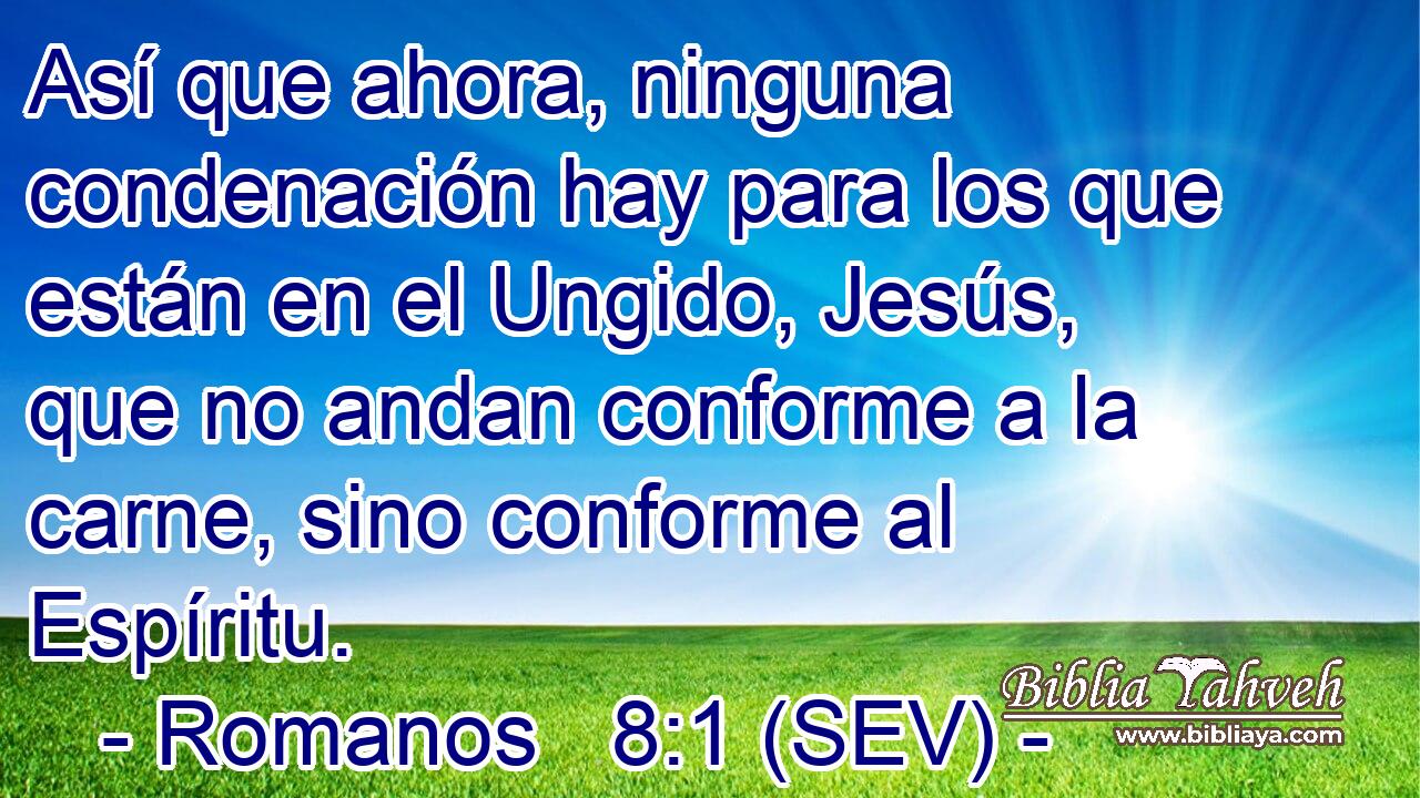 Así que ahora, ninguna condenación hay para los que están en el Ungido, Jesús, que no andan conforme a la carne, sino conforme al Espíritu.