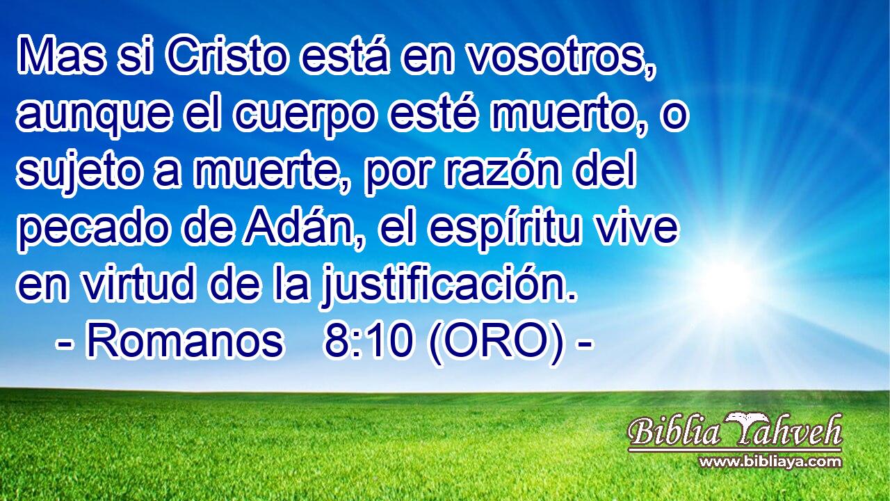  Mas si Cristo está en vosotros, aunque el cuerpo esté muerto, o sujeto a muerte, por razón del pecado de Adán, el espíritu vive en virtud de la justificación. 