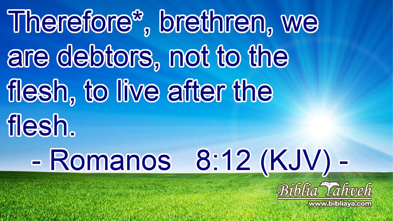 Therefore*, brethren, we are debtors, not to the flesh, to live after the flesh.