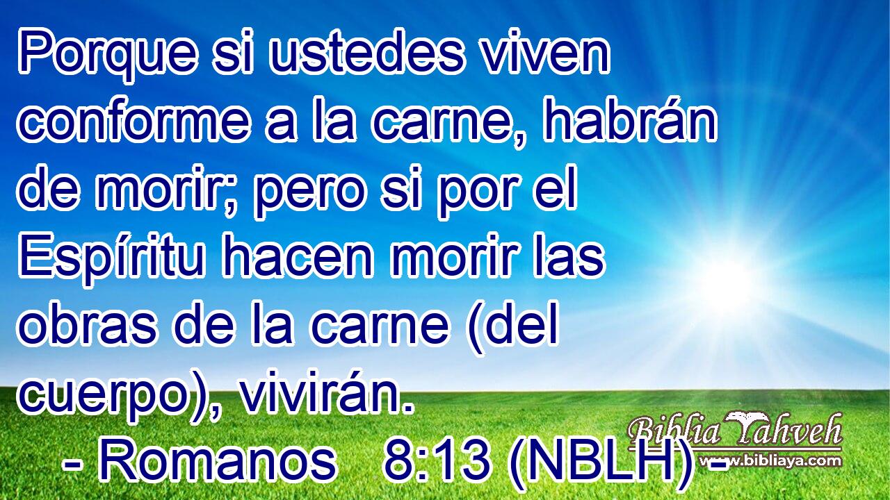  Porque si ustedes viven conforme a la carne, habrán de morir; pero si por el Espíritu hacen morir las obras de la carne (del cuerpo), vivirán. 