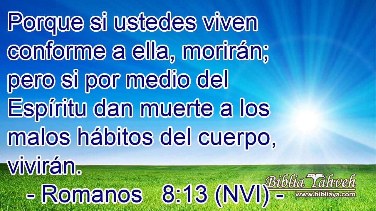  Porque si ustedes viven conforme a ella, morirán; pero si por medio del Espíritu dan muerte a los malos hábitos del cuerpo, vivirán. 