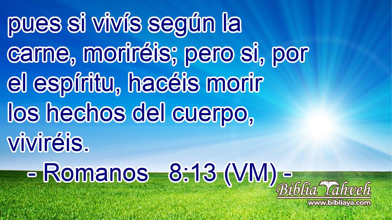  pues si vivís según la carne, moriréis; pero si, por el espíritu, hacéis morir los hechos del cuerpo, viviréis. 