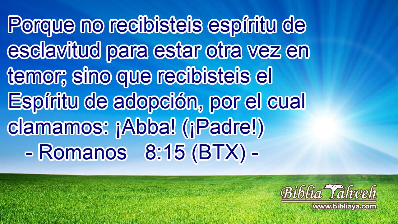 Porque no recibisteis espíritu de esclavitud para estar otra vez en temor; sino que recibisteis el Espíritu de adopción, por el cual clamamos: ¡Abba! (¡Padre!)