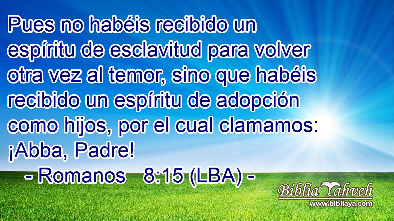 Pues no habéis recibido un espíritu de esclavitud para volver otra vez al temor, sino que habéis recibido un espíritu de adopción como hijos, por el cual clamamos: ¡Abba, Padre!