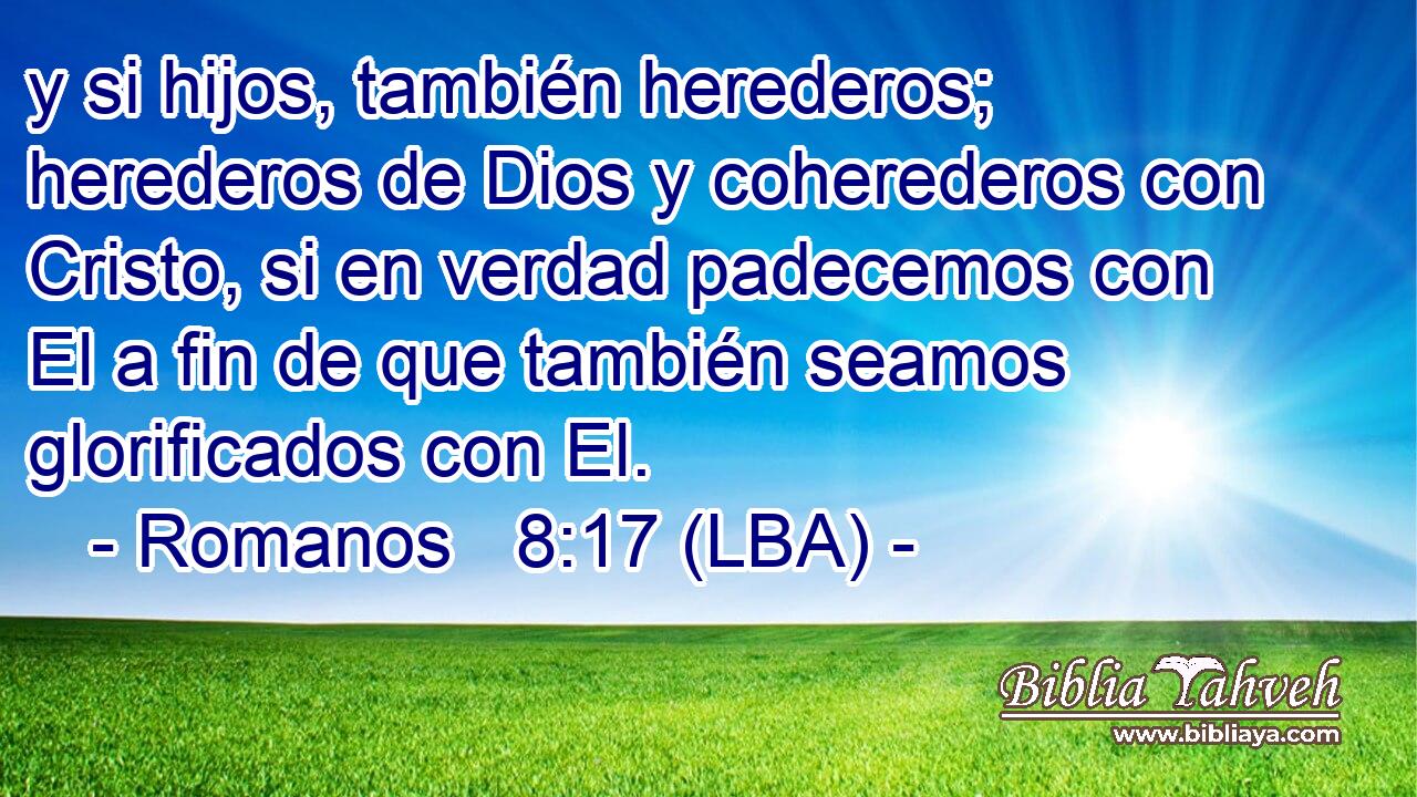 y si hijos, también herederos; herederos de Dios y coherederos con Cristo, si en verdad padecemos con El a fin de que también seamos glorificados con El.