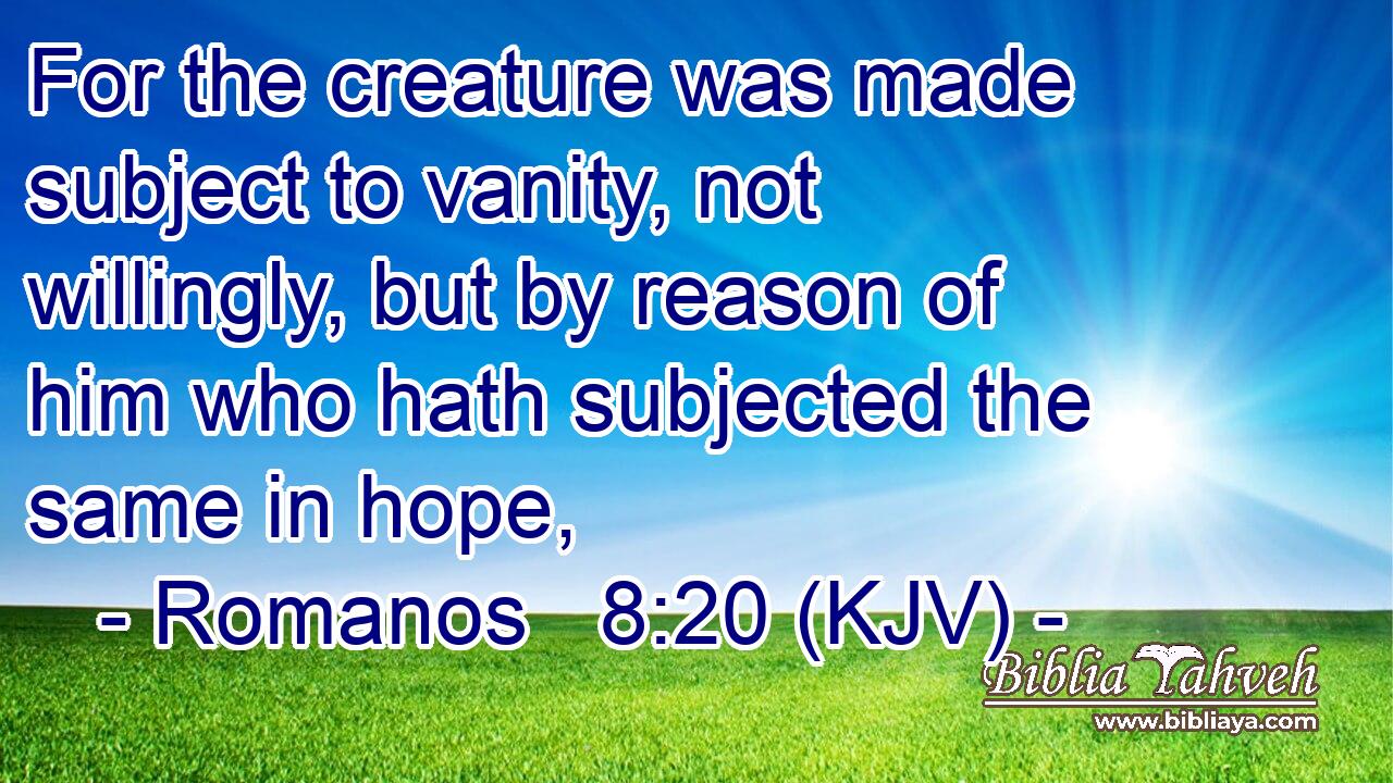 For the creature was made subject to vanity, not willingly, but by reason of him who hath subjected the same in hope,