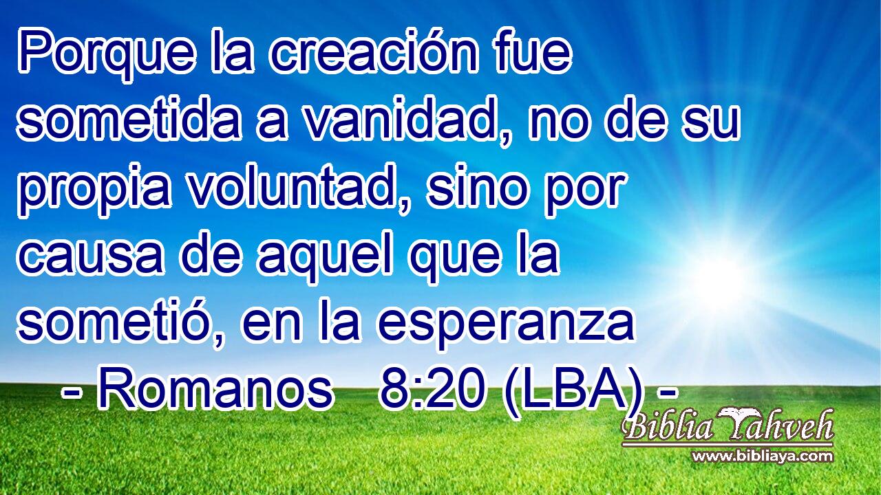Porque la creación fue sometida a vanidad, no de su propia voluntad, sino por causa de aquel que la sometió, en la esperanza