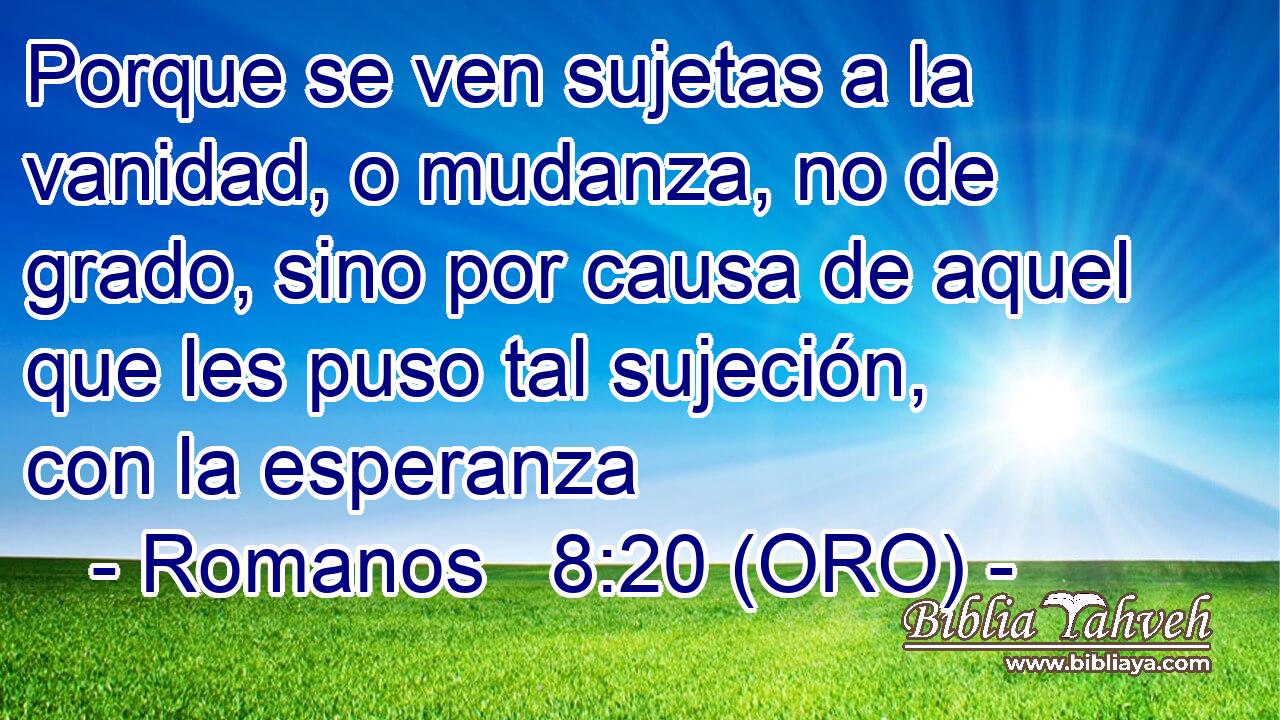 Porque se ven sujetas a la vanidad, o mudanza, no de grado, sino por causa de aquel que les puso tal sujeción, con la esperanza 