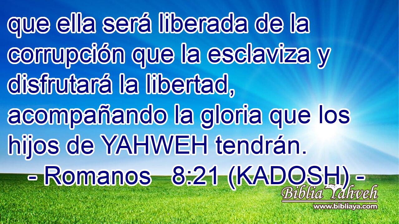  que ella será liberada de la corrupción que la esclaviza y disfrutará la libertad, acompañando la gloria que los hijos de YAHWEH tendrán. 