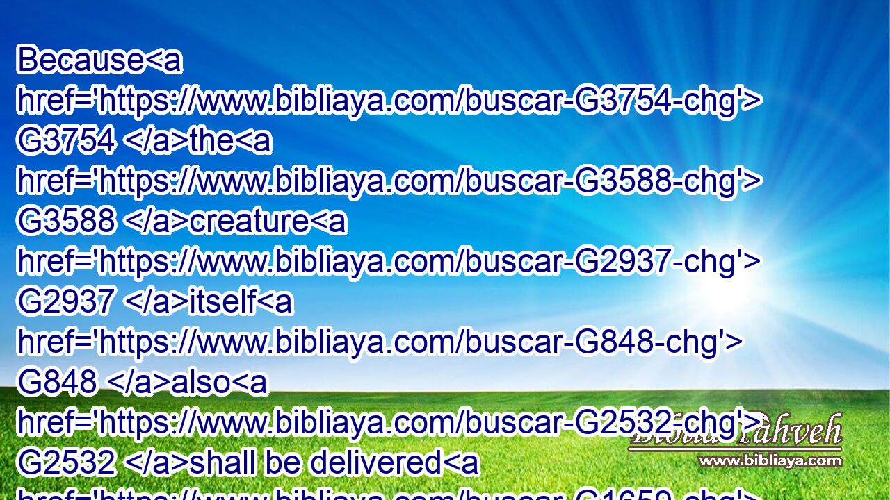 Because G3754 the G3588 creature G2937 itself G848 also G2532 shall be delivered G1659 from G575 the G3588 bondage G1397 of corruption G5356 into G1519 the G3588 glorious G1391 liberty G1657 of the G3588 children G5043 of God.G2316