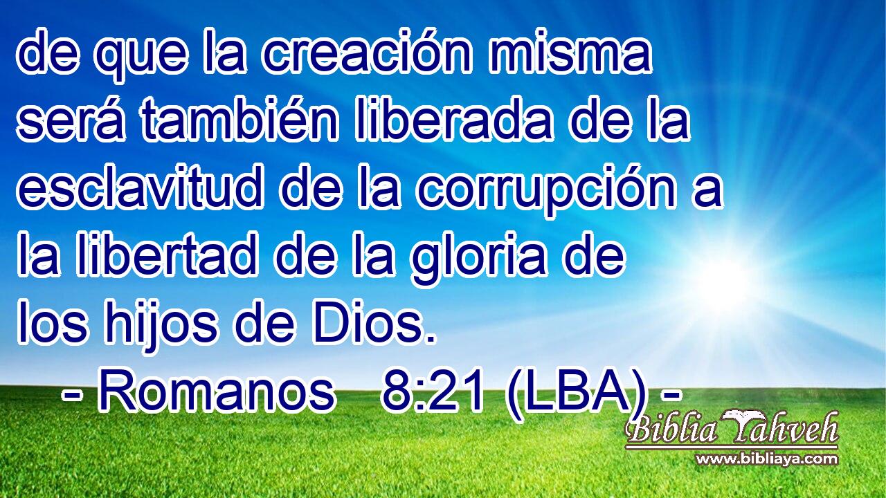 de que la creación misma será también liberada de la esclavitud de la corrupción a la libertad de la gloria de los hijos de Dios.